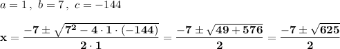 a=1\,,\ b=7\,,\ c=-144\\\\\bold{x=\dfrac{-7\pm\sqrt{7^2-4\cdot1\cdot(-144)}}{2\cdot1}=\dfrac{-7\pm\sqrt{49+576}}{2}=\dfrac{-7\pm\sqrt{625}}2}