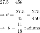 27.5=45\theta\\\\\Rightarrow\theta=\dfrac{27.5}{45}=\dfrac{275}{450}\\\\\Rightarrow\ \theta=\dfrac{11}{18}\text{ radians}