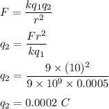F=\dfrac{kq_1q_2}{r^2}\\\\q_2=\dfrac{Fr^2}{kq_1}\\\\q_2=\dfrac{9\times (10)^2}{9\times 10^9\times 0.0005}\\\\q_2=0.0002\ C