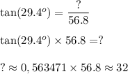 \tan(29.4^o)=\dfrac{?}{56.8}\\\\\tan(29.4^o)\times56.8=?\\\\?\approx0,563471\times56.8\approx32