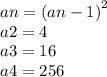 an =  {(an - 1)}^{2}  \\ a2 = 4 \\ a3 = 16 \\ a4 = 256