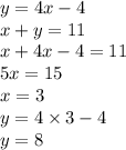 y = 4x - 4 \\ x + y = 11 \\ x + 4x - 4 = 11 \\ 5x = 15 \\ x = 3 \\ y = 4 \times 3 - 4 \\ y = 8