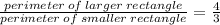\frac{perimeter \: of \: larger \: rectangle}{perimeter \: of \: smaller \: rectangle}  =   \frac{4}{3}