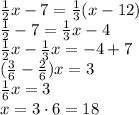 \frac{1}{2}x - 7 = \frac{1}{3}(x-12)\\\frac{1}{2}-7 = \frac{1}{3}x - 4\\\frac{1}{2}x - \frac{1}{3}x = -4 + 7\\(\frac{3}{6} - \frac{2}{6})x = 3\\\frac{1}{6}x = 3\\x = 3 \cdot 6 = 18