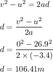 v^2-u^2=2ad\\\\d=\dfrac{v^2-u^2}{2a}\\\\d=\dfrac{0^2-26.9^2}{2\times (-3.4)}\\\\d=106.41 m