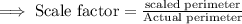 \implies \text{Scale factor}=\frac{\text{scaled perimeter}}{\text{Actual perimeter}}