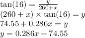 \tan(16)  =  \frac{y}{260 + x}  \\ (260 + x) \times  \tan(16)  = y \\ 74.55 + 0.286x = y \\ y = 0.286x + 74.55