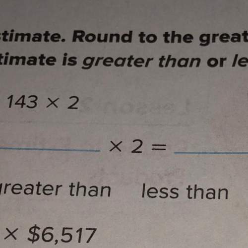 Estimate. round to the greatest place value. circle whether the estimate is greater then or less the