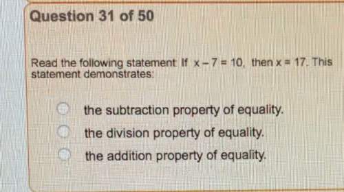 If x - 7 = 10, then x = 17. this statement demonstrates:  a. the subtraction of property