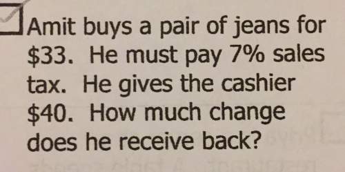 Amit buys a pair of jeans for$33. he must pay 7% salestax. he gives the cashier$40. how much changed