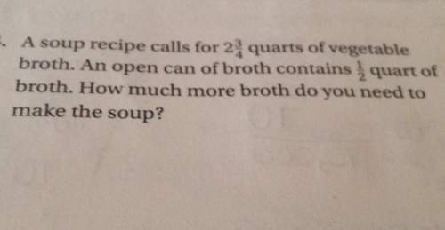 Asoup recipe calls for 24 quarts of vegetablebroth. an open can of broth contains quart ofbroth. how