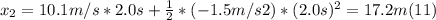 x_{2} = 10.1m/s * 2.0s + \frac{1}{2} *(-1.5m/s2)*(2.0s)^{2}  = 17.2 m (11)