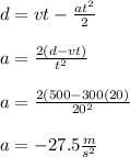 d=vt-\frac{at^2}{2} \\ \\ a=\frac{2(d-vt)}{t^2} \\ \\ a=\frac{2(500-300(20)}{20^2} \\ \\ a=-27.5 \frac{m}{s^2}