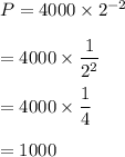 P=4000\times 2^{-2}\\\\=4000\times \dfrac{1}{2^2}\\\\=4000\times \dfrac{1}{4}\\\\=1000