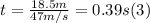 t = \frac{18.5m}{47m/s} = 0.39 s (3)