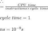 \therefore\\\CPI= \frac{CPU \ time}{instructions \times cycle \ time} \\\\cycle \ time = 1 \\\\ns = 10^{-9} s \\