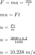 F = ma = \frac{mu}{t} \\\\mu = Ft\\\\u = \frac{Ft}{m} \\\\u = \frac{3900\times 4.2}{1600} \\\\u = 10.238 \ m/s
