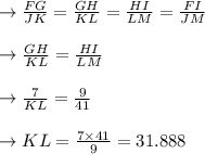\to \frac{FG}{JK} =\frac{GH}{KL}=\frac{HI}{LM}=\frac{FI}{JM}\\\\\to  \frac{GH}{KL} =\frac{HI}{LM}\\\\\to  \frac{7}{KL}= \frac{9}{41}\\\\\to KL=\frac{7 \times 41}{9}=31.888