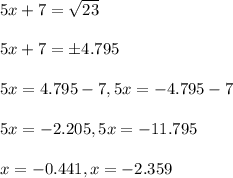 5x+7=\sqrt{23}\\\\5x+7=\pm4.795\\\\5x=4.795-7, 5x=-4.795-7\\\\5x=-2.205, 5x = -11.795\\\\x=-0.441, x=-2.359