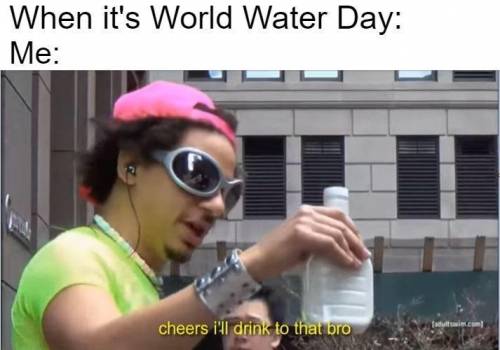 Can someone make a world water day meme