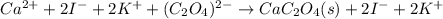 Ca^{2+} +2I^-  + 2K^+ +(C_2 O_4)^{2-} \rightarrow CaC_2O_4(s)+2I^- + 2K^+