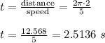 t=\frac{\text{distance}}{\text{speed}}=\frac{2\pi \cdot 2}{5}\\\\t=\frac{12.568}{5}=2.5136\ s