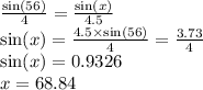 \frac{ \sin(56) }{4}  =  \frac{ \sin(x) }{4.5}  \\  \sin(x )  =  \frac{4.5 \times  \sin(56) }{4}  =  \frac{3.73}{4}  \\  \sin(x)  = 0.9326 \\ x = 68.84