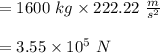 =1600 \ kg \times 222.22 \ \frac{m}{s^2} \\\\= 3.55\times 10^{5} \ N