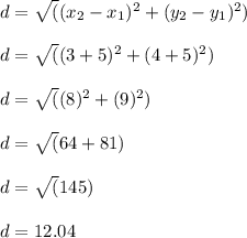 d= \sqrt((x_2 - x_1)^2 + (y_2 - y_1)^2)\\\\d= \sqrt((3 +5)^2 + (4 +5)^2)\\\\d= \sqrt((8)^2 + (9)^2)\\\\d= \sqrt(64 +81)\\\\d= \sqrt(145)\\\\d= 12.04