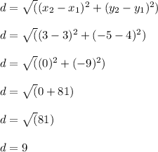 d= \sqrt((x_2 - x_1)^2 + (y_2 - y_1)^2)\\\\d= \sqrt((3 -3)^2 + (-5-4)^2)\\\\d= \sqrt((0)^2 + (-9)^2)\\\\d= \sqrt(0 +81)\\\\d= \sqrt(81)\\\\d= 9