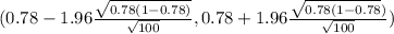 (0.78 - 1.96 \frac{\sqrt{0.78(1-0.78)} }{\sqrt{100} } , 0.78 +1.96 \frac{\sqrt{0.78(1-0.78} )}{\sqrt{100} })