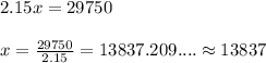 2.15x= 29750\\ \\ x=\frac{29750}{2.15}=13837.209.... \approx 13837