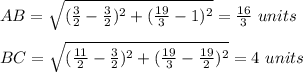AB=\sqrt{(\frac{3}{2}-\frac{3}{2} )^2+(\frac{19}{3}-1)^2} =\frac{16}{3} \ units\\\\BC=\sqrt{(\frac{11}{2}-\frac{3}{2} )^2+(\frac{19}{3}-\frac{19}{2} )^2} =4\ units