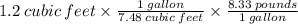 1.2 \: cubic \: feet \times  \frac{1 \: gallon}{7.48 \: cubic \: feet}  \times  \frac{8.33 \: pounds}{1 \: gallon}