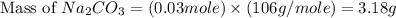 \text{Mass of }Na_2CO_3=(0.03mole)\times (106g/mole)=3.18g