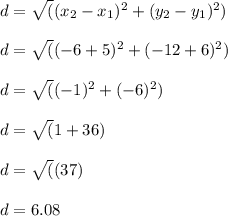 d= \sqrt((x_2 - x_1)^2 + (y_2 - y_1)^2)\\\\d= \sqrt((-6+5)^2 + (-12+6)^2)\\\\d= \sqrt((-1)^2 + (-6)^2)\\\\d= \sqrt(1+36)\\\\d= \sqrt((37)\\\\d= 6.08