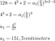 128=4^{3}*2 =a_1(\frac{3}{4} )^{3*2-3} \\\\4^{3}*2=a_1(\frac{3}{4} )^{3} \\\\a_1=\frac{4^{6} }{27} \\\\a_1=151,7 centimeters\\\\