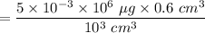 $=\frac{5 \times 10^{-3} \times 10^6 \ \mu g\times 0.6 \ cm^3}{10^3 \ cm^3}$