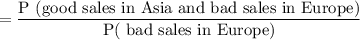 $=\frac{\text{P (good sales in Asia and bad sales in Europe)}}{\text{P( bad sales in Europe)}}$