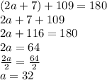 (2a+7)+109=180\\2a+7+109\\2a+116=180\\2a=64\\\frac{2a}{2}=\frac{64}{2}\\a=32