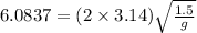 6.0837 = (2\times 3.14) \sqrt{\frac{1.5}{g}