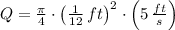 Q = \frac{\pi}{4}\cdot \left(\frac{1}{12}\,ft \right)^{2} \cdot \left(5\,\frac{ft}{s} \right)