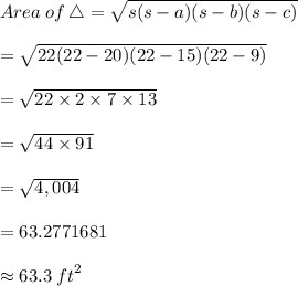 Area \: of \:\triangle  =  \sqrt{s(s - a)(s - b)(s - c)}  \\  \\  = \sqrt{22(22 - 20)(22 - 15)(22 - 9)}  \\  \\= \sqrt{22 \times 2 \times 7 \times 13}  \\  \\= \sqrt{44 \times 91}  \\  \\ =  \sqrt{4,004}  \\  \\  = 63.2771681 \\  \\   \approx 63.3 \:  {ft}^{2}