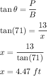 \tan\theta=\dfrac{P}{B}\\\\\tan(71)=\dfrac{13}{x}\\\\x=\dfrac{13}{\tan(71)}\\\\x=4.47\ ft