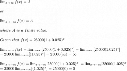 \lim_{x \to \infty} f(x)=A\\\\or\\\\ \lim_{x \to -\infty} f(x)=A\\\\where\ A\ is\ a\ finite\ value.\\\\Given\ that \ f(x) =25000(1+0.025)^x\\\\ \lim_{x \to \infty} f(x)= \lim_{x \to \infty} [25000(1+0.025)^x]= \lim_{x \to \infty} [25000(1.025)^x]\\=25000 \lim_{x \to \infty} [(1.025)^x]=25000(\infty)=\infty\\\\ \lim_{x \to -\infty} f(x)= \lim_{x \to -\infty} [25000(1+0.025)^x]= \lim_{x \to -\infty} [25000(1.025)^x]\\=25000 \lim_{x \to -\infty} [(1.025)^x]=25000(0)=0\\\\