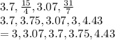 3.7, \frac{15}{4} ,3.07,\frac{31}{7 }  \\ 3.7,3.75,3.07,3,4.43 \\  =3,3.07,3.7,3.75 ,4.43