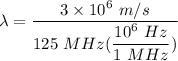 \lambda = \dfrac{3\times 10^6 \ m/s}{125 \ MHz (\dfrac{10^6 \ Hz}{1 \ MHz})}