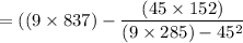 $=((9\times837)-\frac{(45 \times 152)}{(9 \times 285)-45^2} $