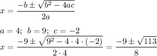 x=\dfrac{-b \pm \sqrt{b^{2}-4ac } }{2a} \\\\a=4; \: \: b=9; \: \: c=-2\\x =\dfrac{-9 \pm \sqrt{9^{2}-4 \cdot 4 \cdot (-2) } }{2 \cdot 4} =\dfrac{-9 \pm\sqrt{113} }{8}