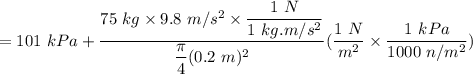=  101 \ kPa + \dfrac{75 \ kg \times 9.8 \ m/s^2 \times \dfrac{1 \ N }{1 \ kg.m/s^2} }{\dfrac{\pi}{4}(0.2 \ m)^2} ( \dfrac{1 \ N }{m^2} \times \dfrac{1 \ kPa}{1000 \ n/m^2})